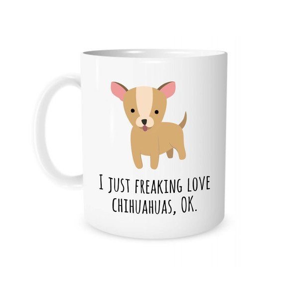 a white cup with a chihuahua print and with words - I just freaking love chihuahuas, ok.